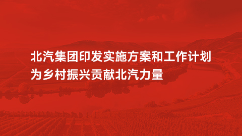 北汽集團(tuán)印發(fā)實(shí)施方案和工作計(jì)劃，為鄉(xiāng)村振興貢獻(xiàn)北汽力量